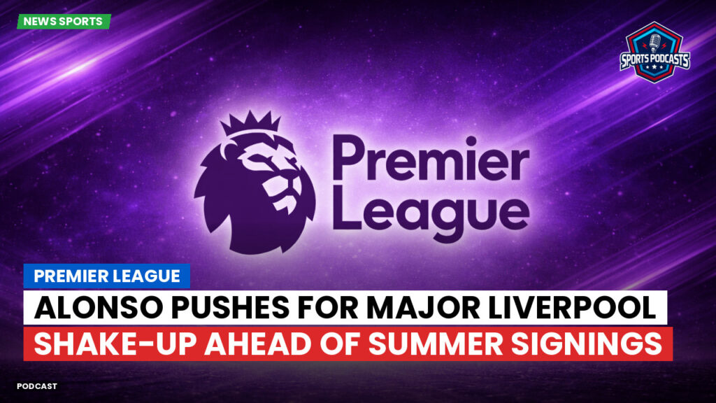 Premier League Podcast: Premier League : Alonso pushes for major Liverpool shake-up ahead of summer signings