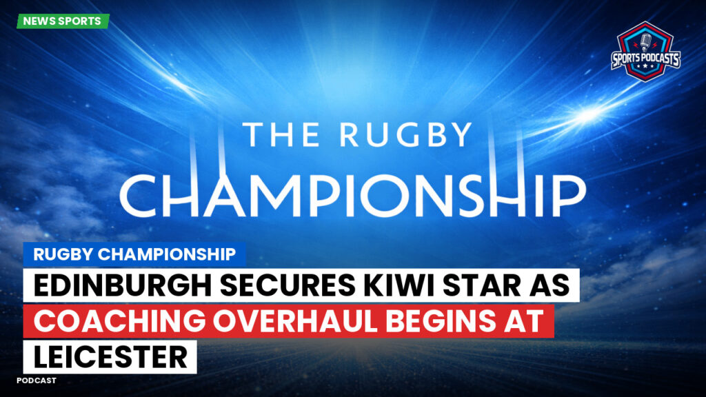 Rugby Championship Podcast: Rugby Championship : Edinburgh Secures Kiwi Star as Coaching Overhaul Begins at Leicester