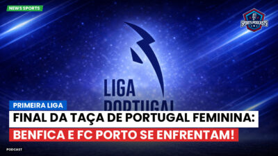 Primeira Liga Podcast: Primeira Liga : Final da Taça de Portugal feminina: Benfica e FC Porto se enfrentam!