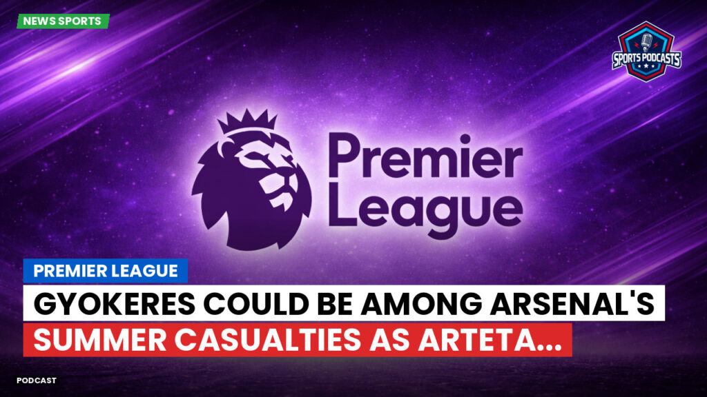 Premier League Podcast: Premier League : Gyokeres could be among Arsenal's summer casualties as Arteta...