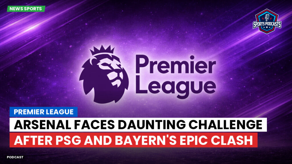 Premier League Podcast: Premier League : Arsenal Faces Daunting Challenge After PSG and Bayern's Epic Clash