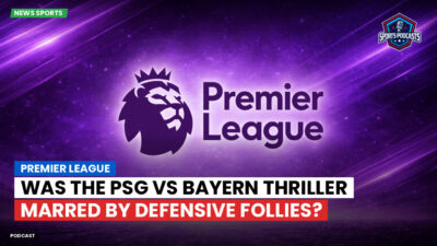 Ligue 1 Podcast: Premier League : Was the PSG vs Bayern Thriller Marred by Defensive Follies?