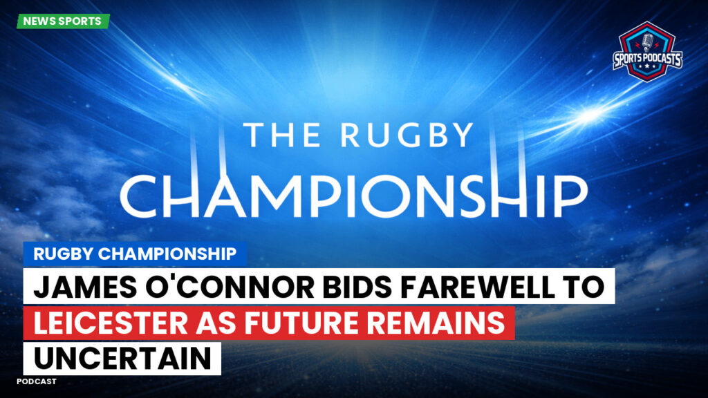 Rugby Championship Podcast: Rugby Championship : James O'Connor bids farewell to Leicester as future remains uncertain