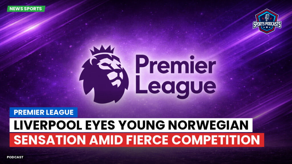 Premier League Podcast: Premier League : Liverpool eyes young Norwegian sensation amid fierce competition