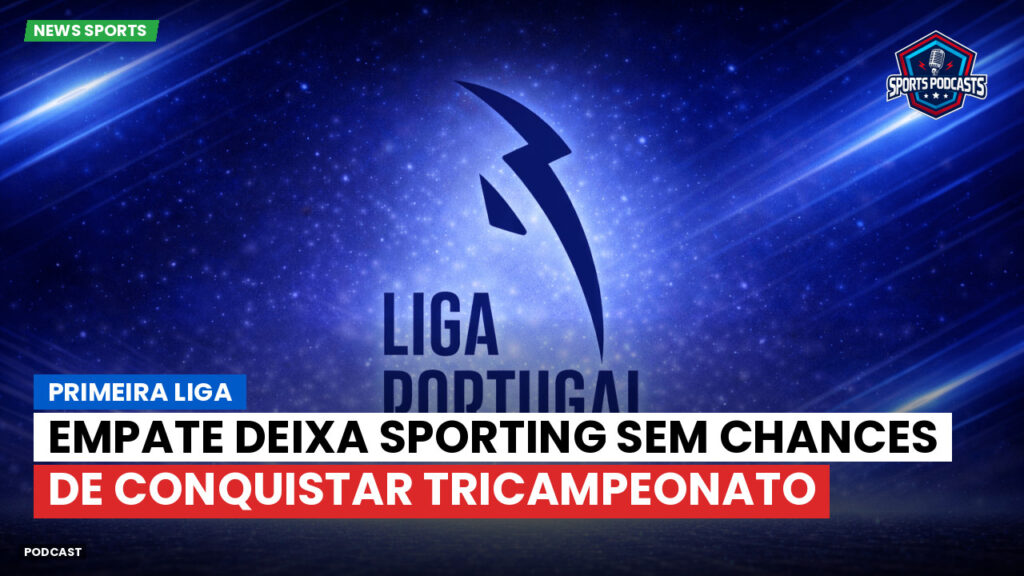Primeira Liga Podcast: Primeira Liga : Empate deixa Sporting sem chances de conquistar tricampeonato