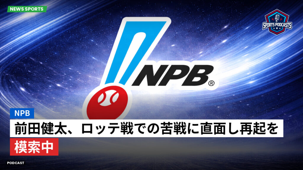 Npb Podcast: 前田健太、ロッテ戦での苦戦に直面し再起を模索中