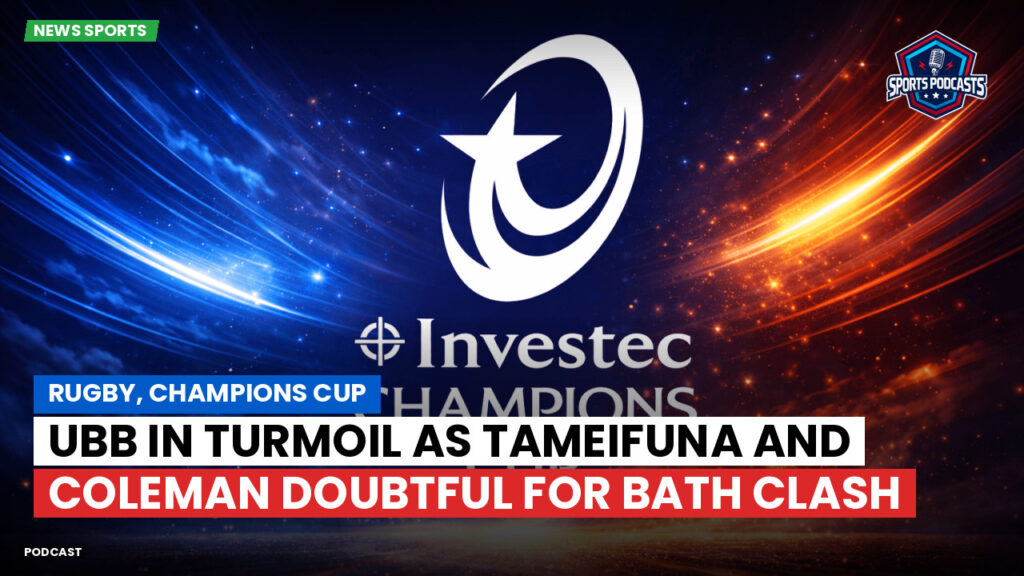 Champions Cup Podcast: Rugby, Champions Cup: UBB in turmoil as Tameifuna and Coleman doubtful for Bath clash