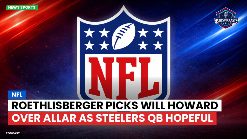 Nfl Podcast: NFL : Roethlisberger Picks Will Howard Over Allar as Steelers QB Hopeful