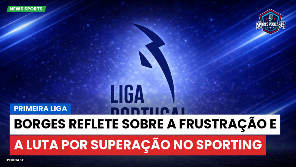 Primeira Liga Podcast: Primeira Liga : Borges reflete sobre a frustração e a luta por superação no Sporting