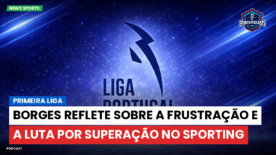 Primeira Liga Podcast: Primeira Liga : Borges reflete sobre a frustração e a luta por superação no Sporting