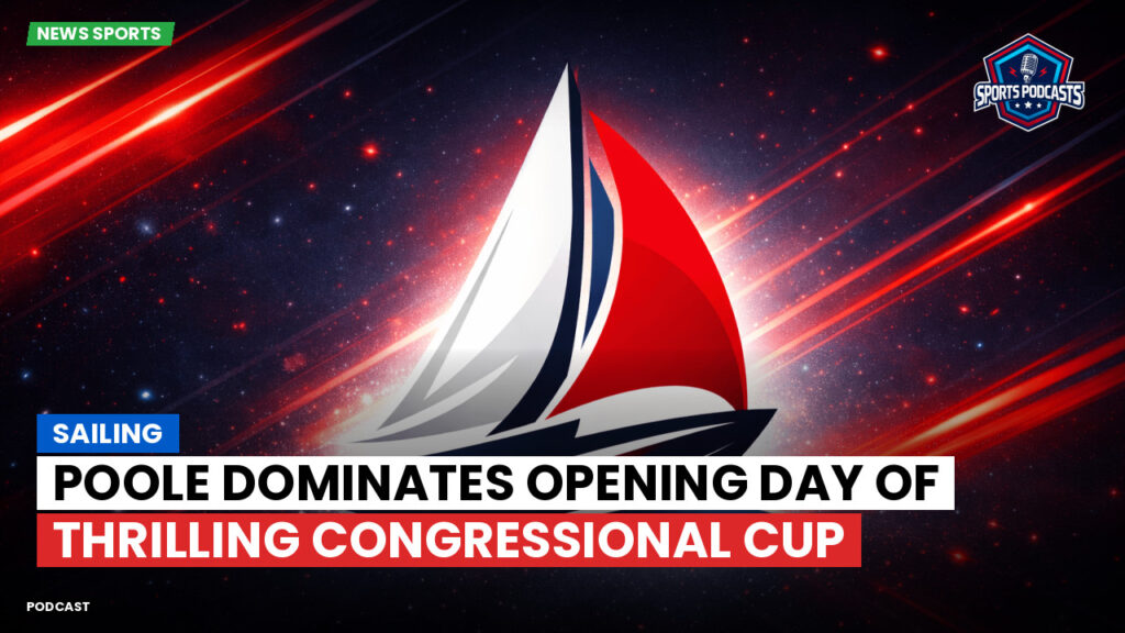 Sailing Podcast: Poole Dominates Opening Day of Thrilling Congressional Cup