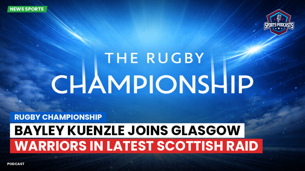 Rugby Championship Podcast: Rugby Championship : Bayley Kuenzle joins Glasgow Warriors in latest Scottish raid