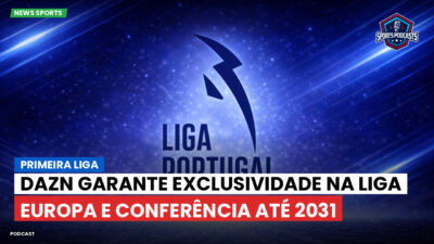 Primeira Liga Podcast: DAZN garante exclusividade na Liga Europa e Conferência até 2031