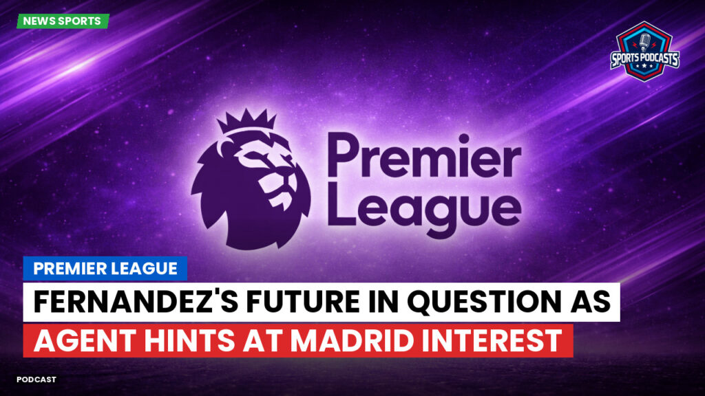 Premier League Podcast: Premier League : Fernandez's Future in Question as Agent Hints at Madrid Interest