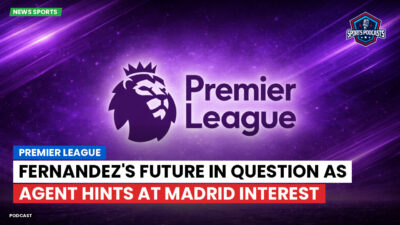 Premier League Podcast: Premier League : Fernandez's Future in Question as Agent Hints at Madrid Interest