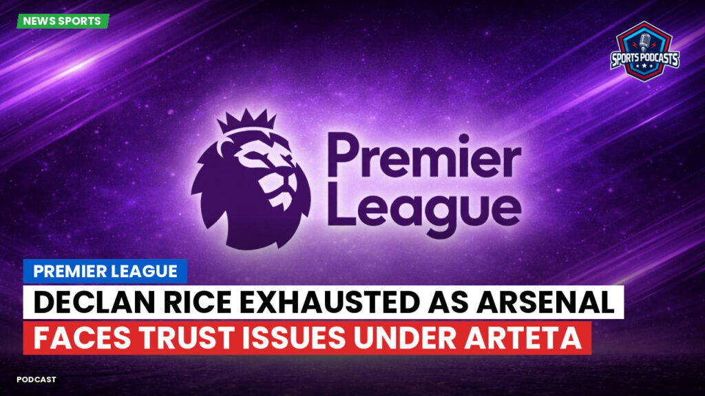 Premier League Podcast: Premier League : Declan Rice Exhausted as Arsenal Faces Trust Issues Under Arteta