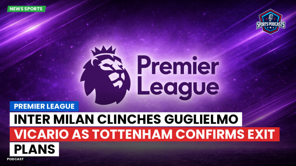 Premier League Podcast: Premier League : Inter Milan clinches Guglielmo Vicario as Tottenham confirms exit plans