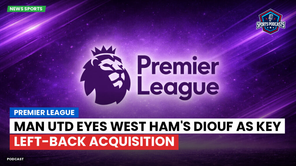 Premier League Podcast: Premier League : Man Utd eyes West Ham's Diouf as key left-back acquisition