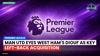 Premier League Podcast: Premier League : Man Utd eyes West Ham's Diouf as key left-back acquisition