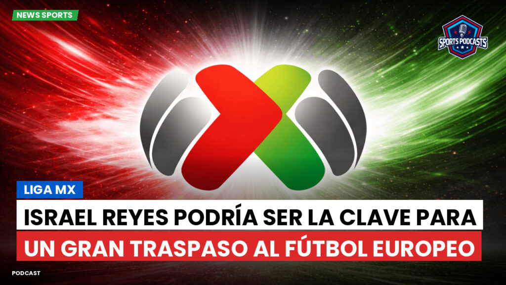 Liga Mx Podcast: Israel Reyes podría ser la clave para un gran traspaso al fútbol europeo