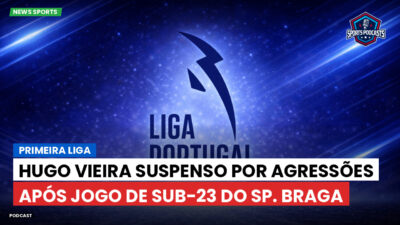 Primeira Liga Podcast: Primeira Liga : Hugo Vieira suspenso por agressões após jogo de sub-23 do Sp. Braga