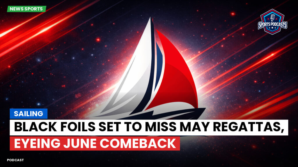 Sailing Podcast: Sailing : Black Foils Set to Miss May Regattas, Eyeing June Comeback