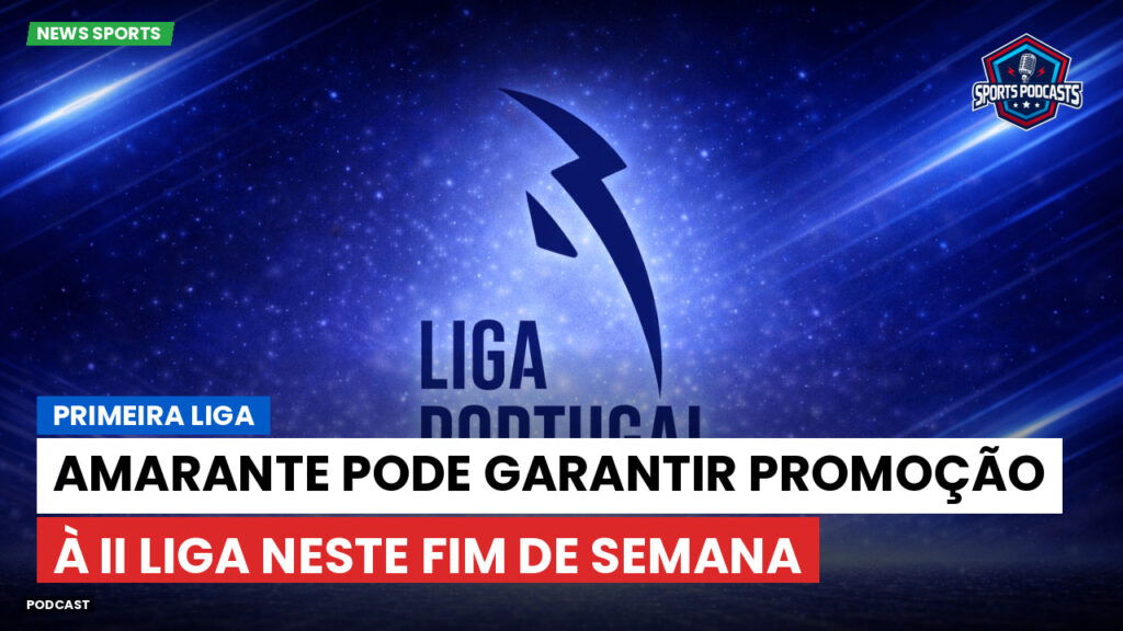 Primeira Liga Podcast: Primeira Liga : Amarante pode garantir promoção à II Liga neste fim de semana