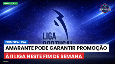 Primeira Liga Podcast: Primeira Liga : Amarante pode garantir promoção à II Liga neste fim de semana