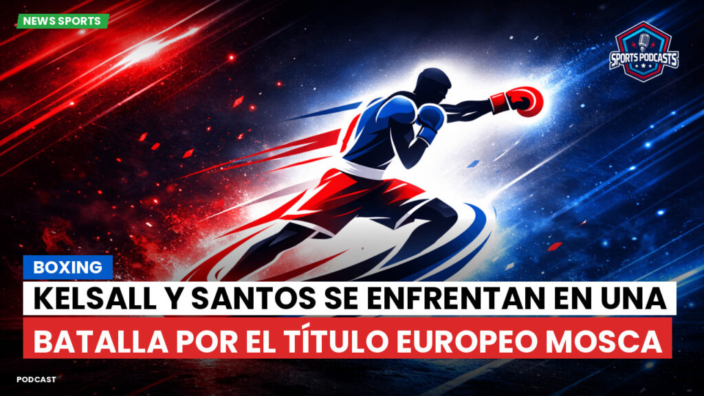 Boxe Podcast: Boxing : Kelsall y Santos se enfrentan en una batalla por el título europeo mosca
