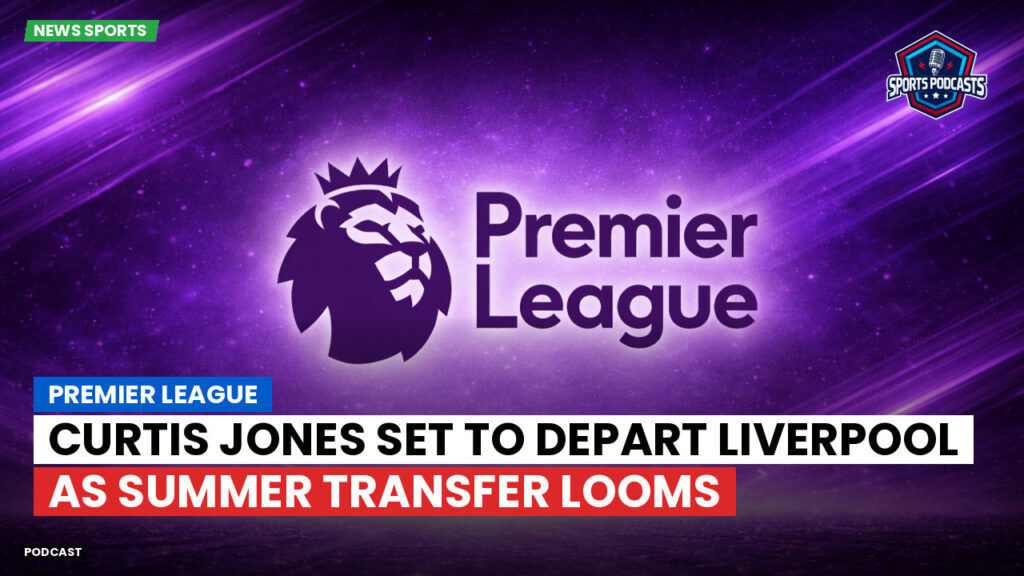 Premier League Podcast: Premier League : Curtis Jones set to depart Liverpool as summer transfer looms