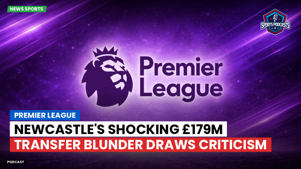 Premier League Podcast: Premier League : Newcastle's Shocking £179m Transfer Blunder Draws Criticism