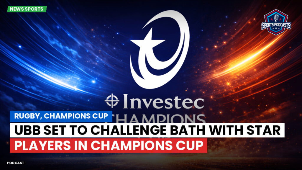 Champions Cup Podcast: Rugby, Champions Cup: UBB Set to Challenge Bath with Star Players in Champions Cup