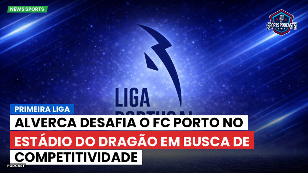 Primeira Liga Podcast: Alverca desafia o FC Porto no Estádio do Dragão em busca de competitividade