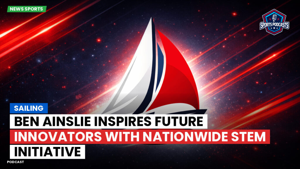Sailing Podcast: Ben Ainslie Inspires Future Innovators with Nationwide STEM Initiative
