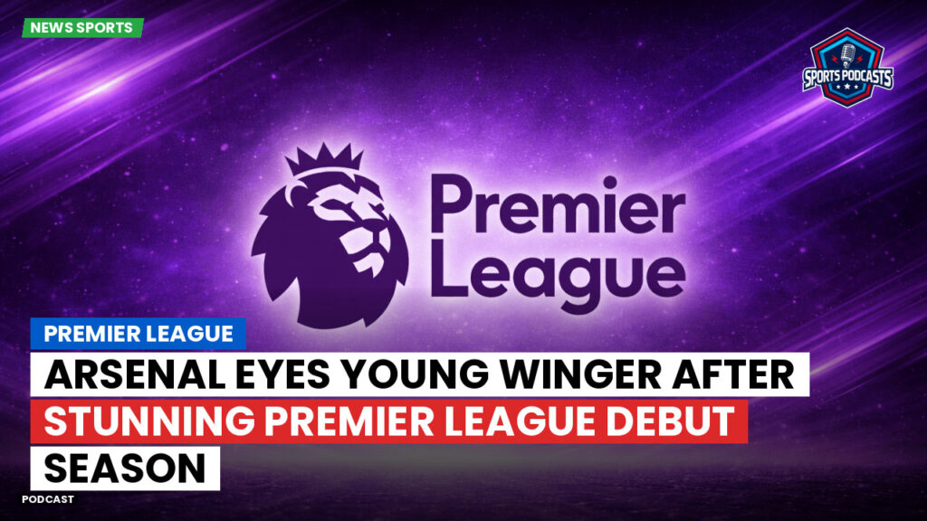 Premier League Podcast: Premier League : Arsenal eyes young winger after stunning Premier League debut season