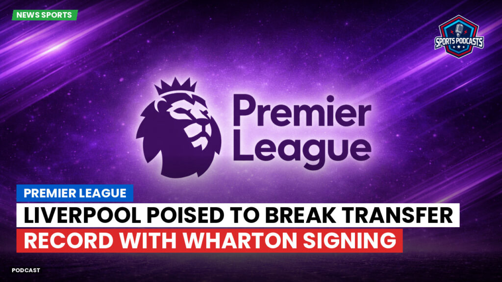 Premier League Podcast: Premier League : Liverpool poised to break transfer record with Wharton signing