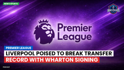 Premier League Podcast: Premier League : Liverpool poised to break transfer record with Wharton signing