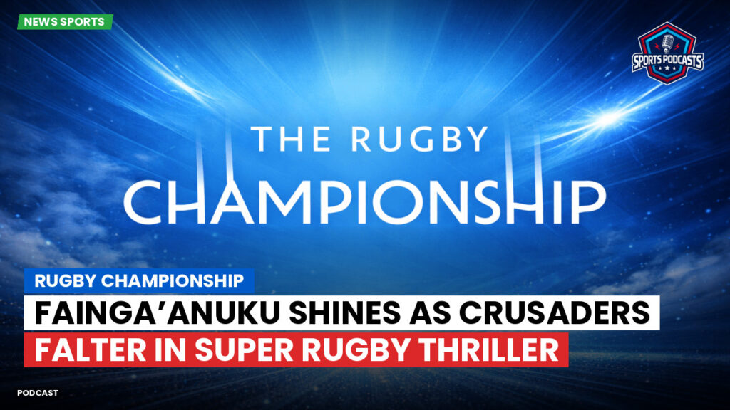 Rugby Championship Podcast: Rugby Championship : Fainga’anuku shines as Crusaders falter in Super Rugby thriller