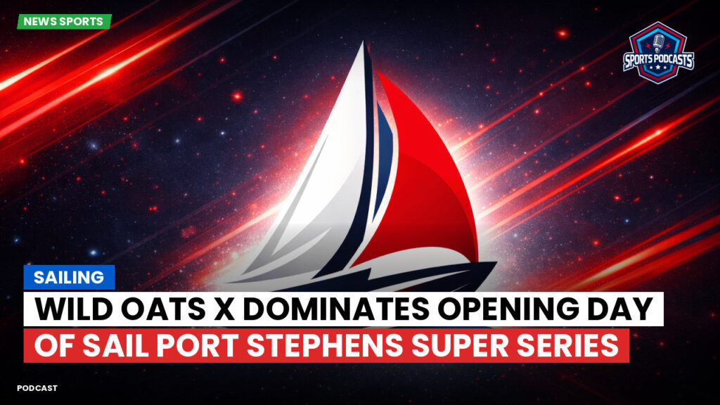 Sailing Podcast: Wild Oats X Dominates Opening Day of Sail Port Stephens Super Series