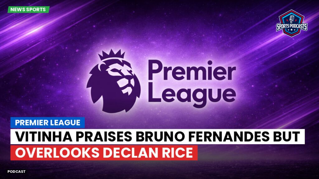 Premier League Podcast: Premier League : Vitinha praises Bruno Fernandes but overlooks Declan Rice