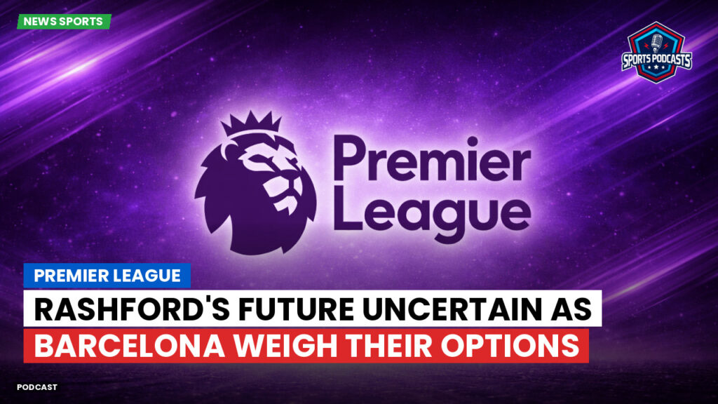 Premier League Podcast: Premier League : Rashford's Future Uncertain as Barcelona Weigh Their Options
