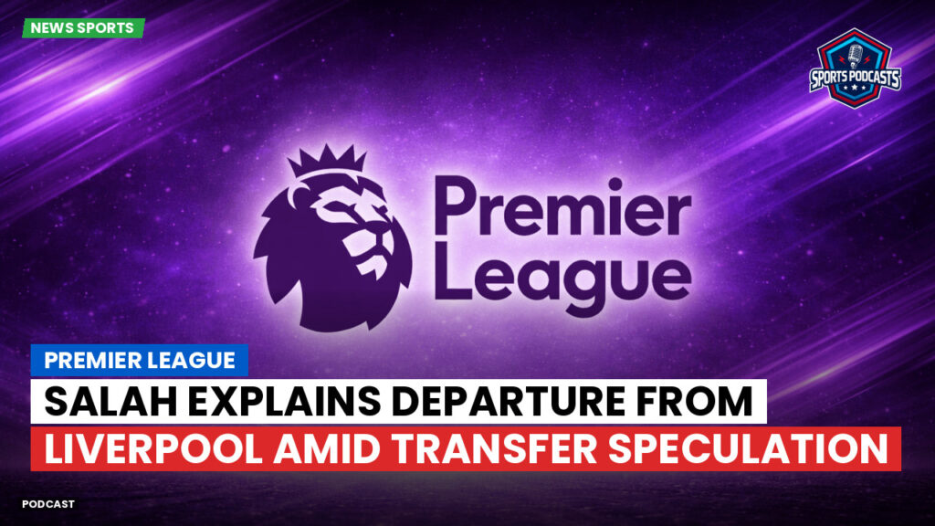 Premier League Podcast: Premier League : Salah explains departure from Liverpool amid transfer speculation