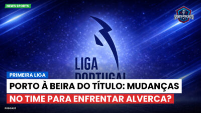 Primeira Liga Podcast: Primeira Liga : Porto à beira do título: mudanças no time para enfrentar Alverca?