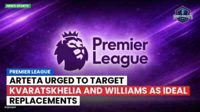Premier League Podcast: Premier League : Arteta urged to target Kvaratskhelia and Williams as ideal replacements