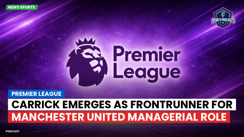 Premier League Podcast: Premier League : Carrick emerges as frontrunner for Manchester United managerial role