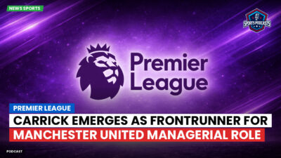Premier League Podcast: Premier League : Carrick emerges as frontrunner for Manchester United managerial role