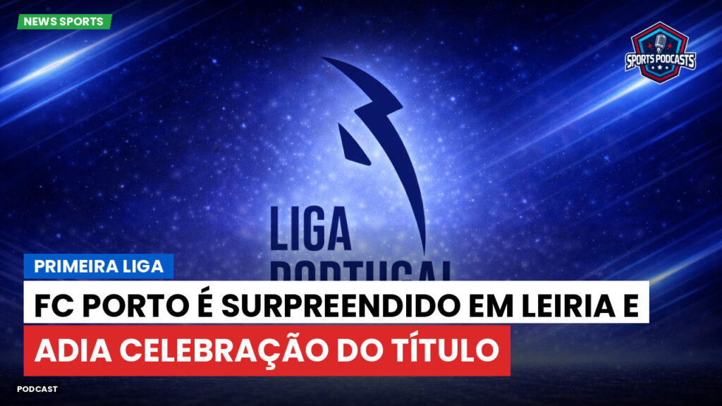 Primeira Liga Podcast: Primeira Liga : FC Porto é surpreendido em Leiria e adia celebração do título