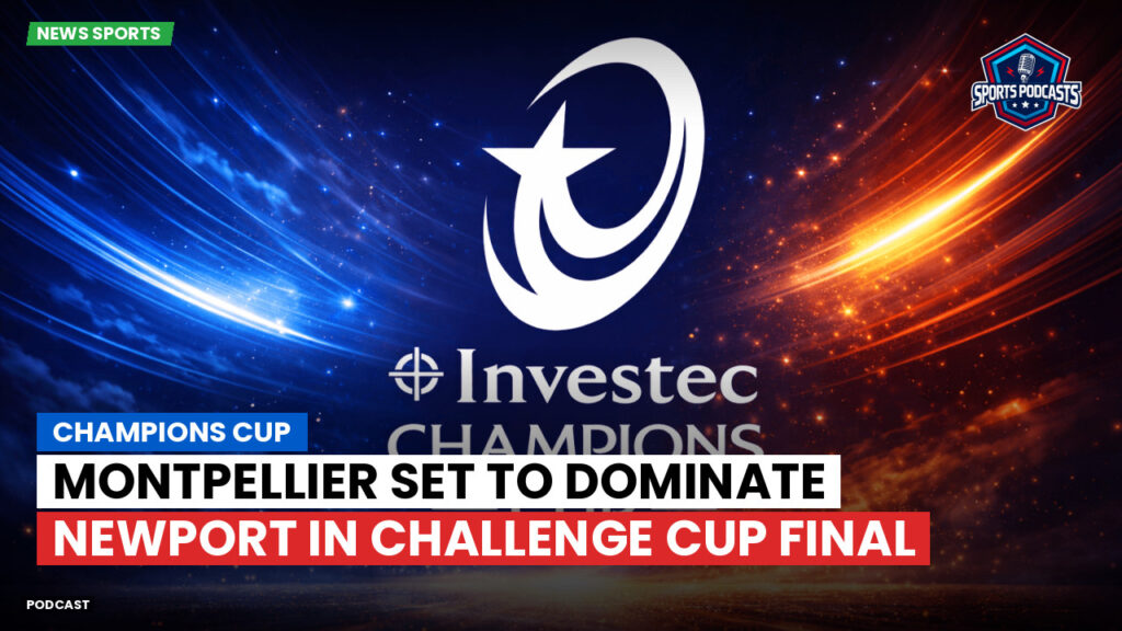 Champions Cup Podcast: Champions Cup : Montpellier set to dominate Newport in Challenge Cup final