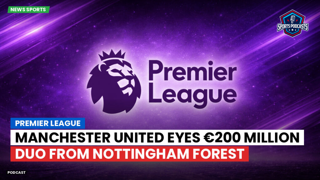 Premier League Podcast: Premier League : Manchester United eyes €200 million duo from Nottingham Forest