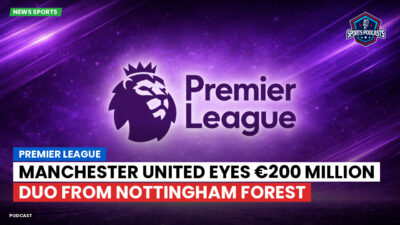 Premier League Podcast: Premier League : Manchester United eyes €200 million duo from Nottingham Forest